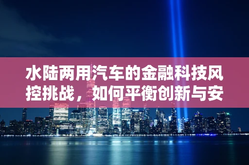 水陆两用汽车的金融科技风控挑战，如何平衡创新与安全？