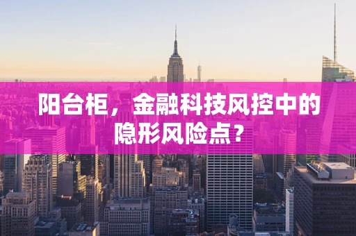 阳台柜，金融科技风控中的隐形风险点？