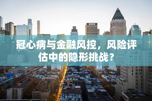冠心病与金融风控，风险评估中的隐形挑战？