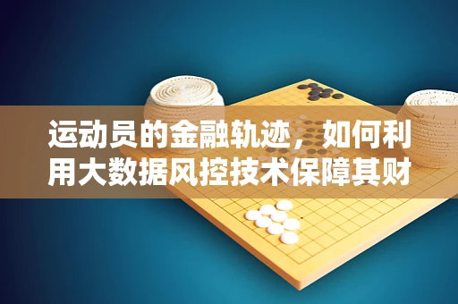 运动员的金融轨迹，如何利用大数据风控技术保障其财务安全？