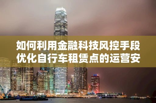 如何利用金融科技风控手段优化自行车租赁点的运营安全？