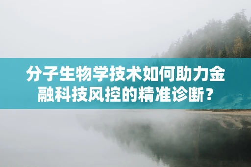 分子生物学技术如何助力金融科技风控的精准诊断？