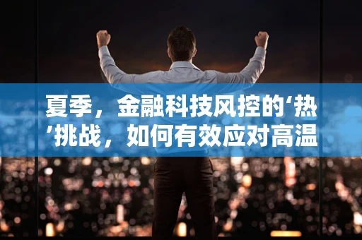 夏季，金融科技风控的‘热’挑战，如何有效应对高温下的风险？