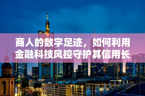商人的数字足迹，如何利用金融科技风控守护其信用长城？