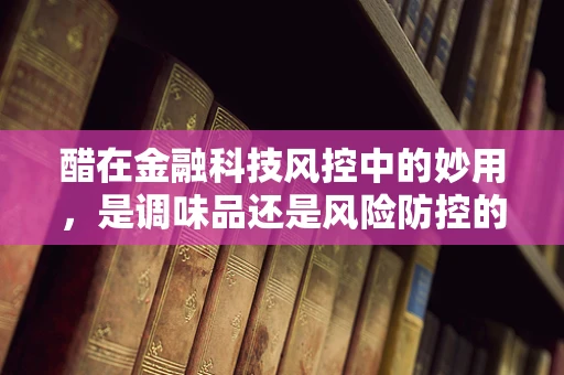 醋在金融科技风控中的妙用，是调味品还是风险防控的秘密武器？