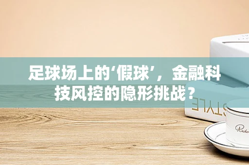 足球场上的‘假球’，金融科技风控的隐形挑战？