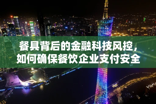 餐具背后的金融科技风控，如何确保餐饮企业支付安全？