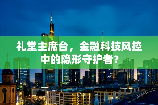 礼堂主席台，金融科技风控中的隐形守护者？