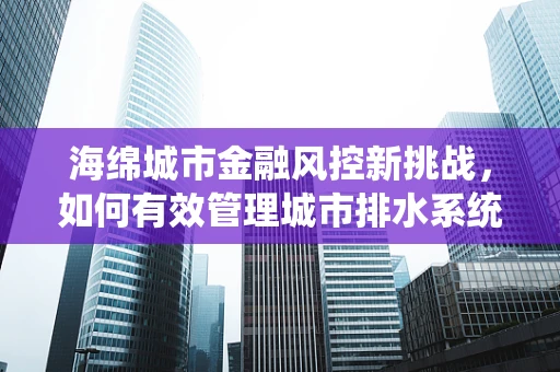 海绵城市金融风控新挑战，如何有效管理城市排水系统融资风险？
