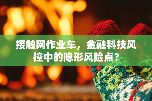 接触网作业车，金融科技风控中的隐形风险点？