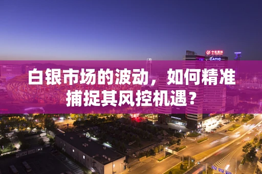 白银市场的波动，如何精准捕捉其风控机遇？