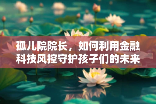 孤儿院院长，如何利用金融科技风控守护孩子们的未来？