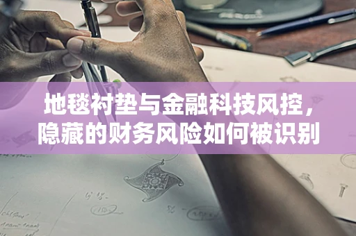 地毯衬垫与金融科技风控，隐藏的财务风险如何被识别？