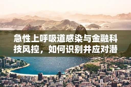 急性上呼吸道感染与金融科技风控，如何识别并应对潜在风险？