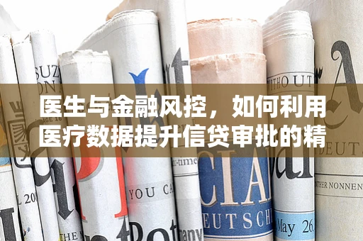 医生与金融风控，如何利用医疗数据提升信贷审批的精准度？