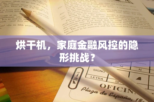 烘干机，家庭金融风控的隐形挑战？