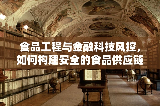 食品工程与金融科技风控，如何构建安全的食品供应链？