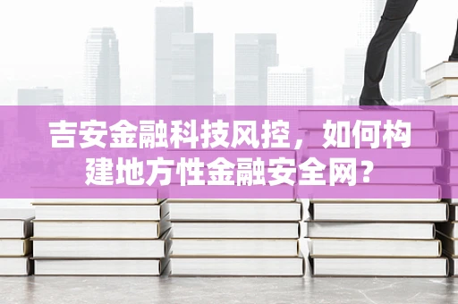 吉安金融科技风控，如何构建地方性金融安全网？