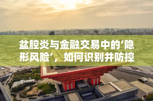 盆腔炎与金融交易中的‘隐形风险’，如何识别并防控？