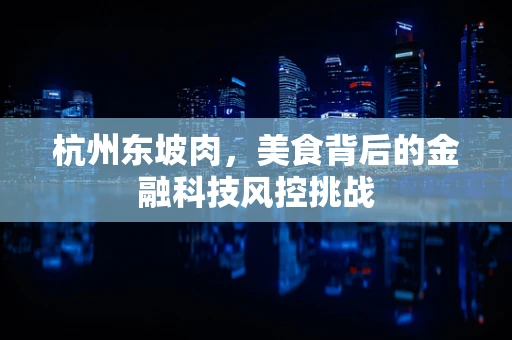 杭州东坡肉，美食背后的金融科技风控挑战