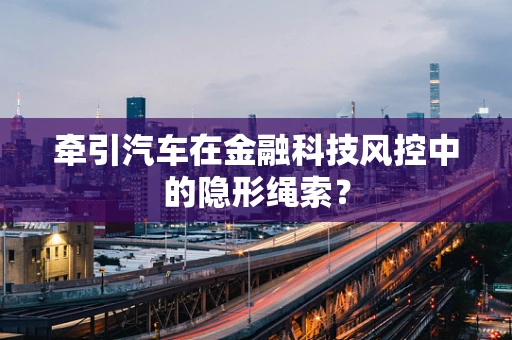 牵引汽车在金融科技风控中的隐形绳索？