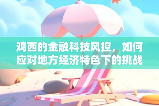 鸡西的金融科技风控，如何应对地方经济特色下的挑战？