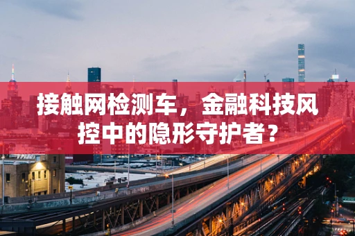 接触网检测车，金融科技风控中的隐形守护者？
