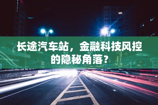 长途汽车站，金融科技风控的隐秘角落？