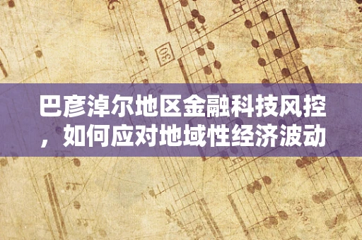 巴彦淖尔地区金融科技风控，如何应对地域性经济波动风险？