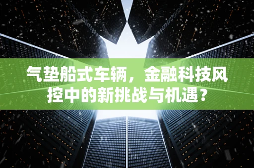 气垫船式车辆，金融科技风控中的新挑战与机遇？