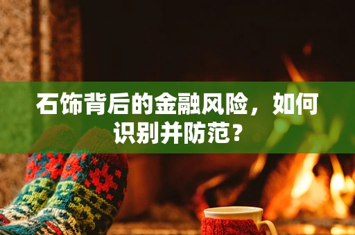 石饰背后的金融风险，如何识别并防范？