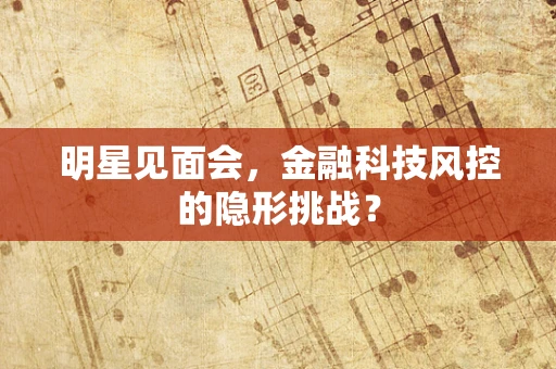 明星见面会，金融科技风控的隐形挑战？