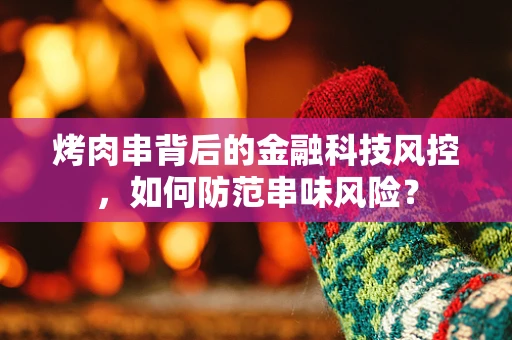 烤肉串背后的金融科技风控，如何防范串味风险？