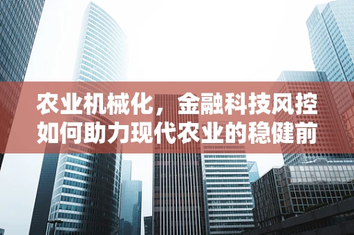 农业机械化，金融科技风控如何助力现代农业的稳健前行？