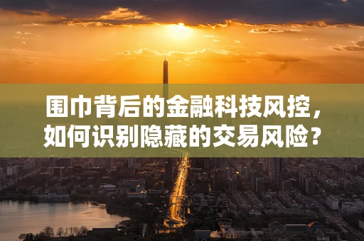 围巾背后的金融科技风控，如何识别隐藏的交易风险？
