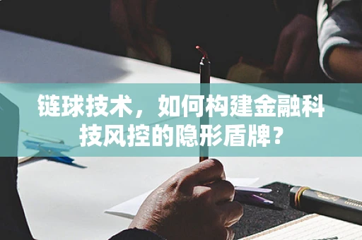 链球技术，如何构建金融科技风控的隐形盾牌？