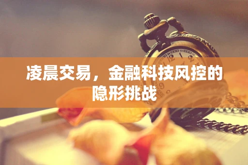 凌晨交易，金融科技风控的隐形挑战