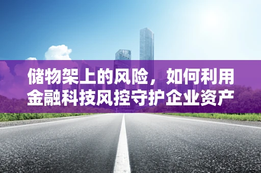 储物架上的风险，如何利用金融科技风控守护企业资产安全？