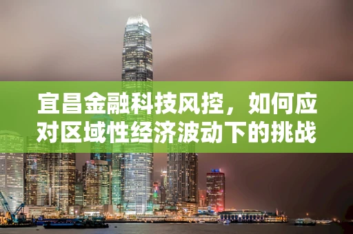 宜昌金融科技风控，如何应对区域性经济波动下的挑战？