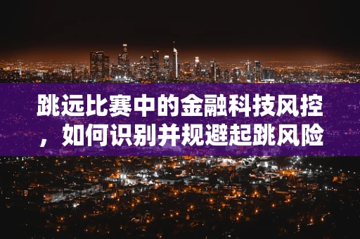跳远比赛中的金融科技风控，如何识别并规避起跳风险？