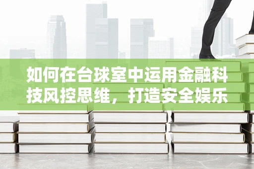 如何在台球室中运用金融科技风控思维，打造安全娱乐环境？
