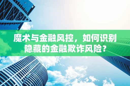魔术与金融风控，如何识别隐藏的金融欺诈风险？