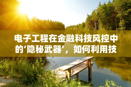 电子工程在金融科技风控中的‘隐秘武器’，如何利用技术筑起安全防线？