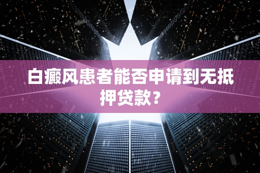 白癜风患者能否申请到无抵押贷款？