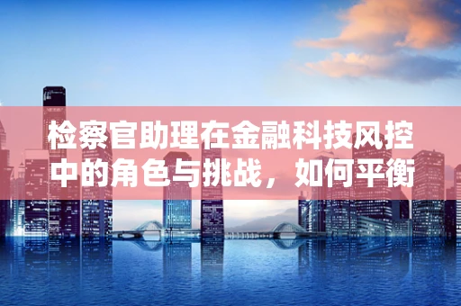 检察官助理在金融科技风控中的角色与挑战，如何平衡法律与技术的边界？