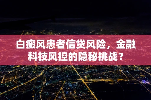 白癜风患者信贷风险，金融科技风控的隐秘挑战？