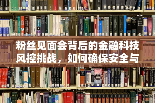 粉丝见面会背后的金融科技风控挑战，如何确保安全与体验并重？