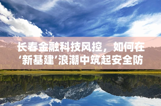 长春金融科技风控，如何在‘新基建’浪潮中筑起安全防线？