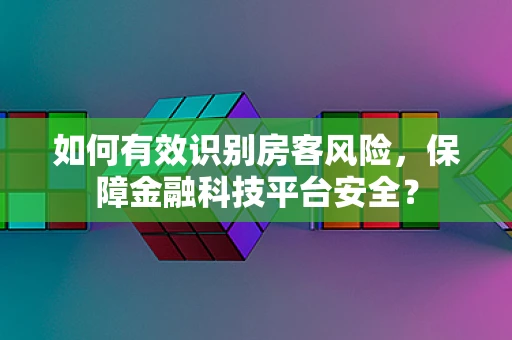 如何有效识别房客风险，保障金融科技平台安全？