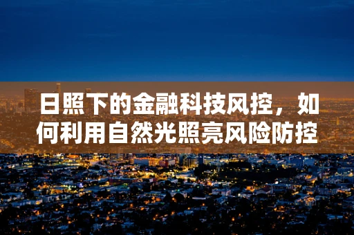 日照下的金融科技风控，如何利用自然光照亮风险防控的盲区？